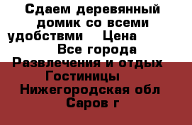 Сдаем деревянный домик со всеми удобствми. › Цена ­ 2 500 - Все города Развлечения и отдых » Гостиницы   . Нижегородская обл.,Саров г.